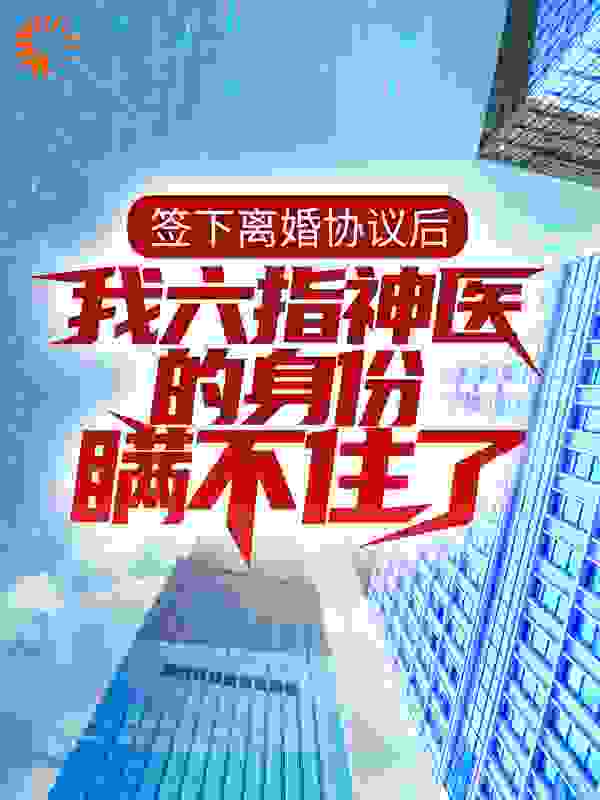 签下离婚协议后，我六指神医的身份瞒不住了完整版